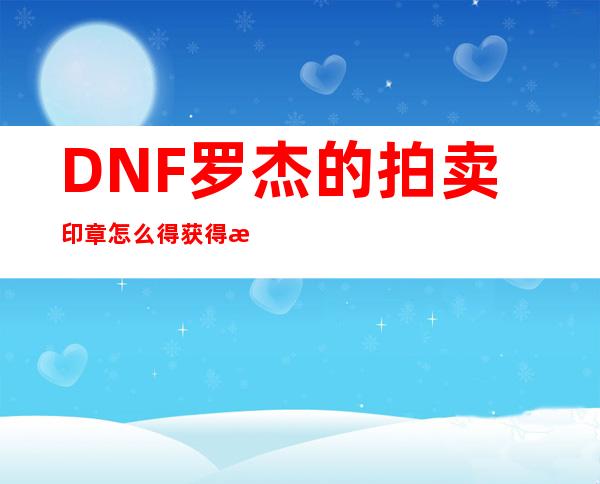 DNF罗杰的拍卖印章怎么得获得方法汇总_DNF