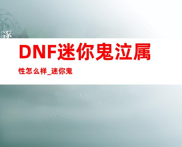 DNF迷你鬼泣属性怎么样_迷你鬼泣技能介绍游