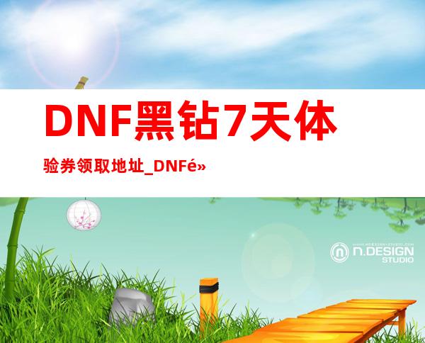 DNF黑钻7天体验券领取地址_DNF黑钻7天体验券怎么使用如何领取_游戏