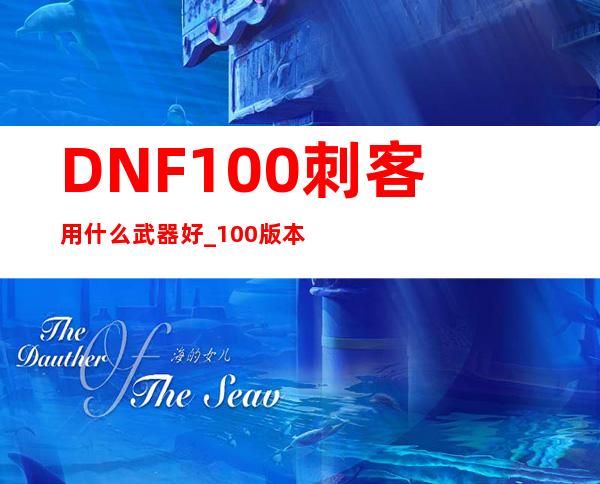 DNF100刺客用什么武器好_100版本刺客最强毕业武器推荐游