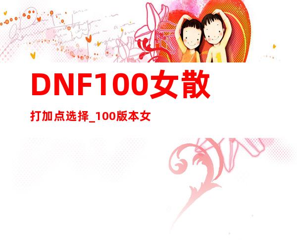 DNF100女散打加点选择_100版本女散打刷图加点攻略游