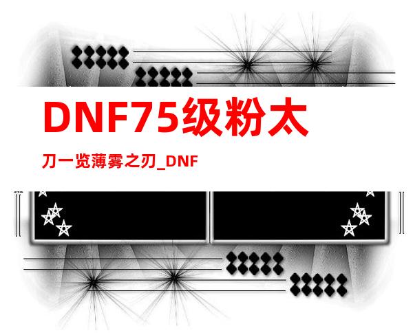 DNF75级粉太刀一览薄雾之刃_DNF