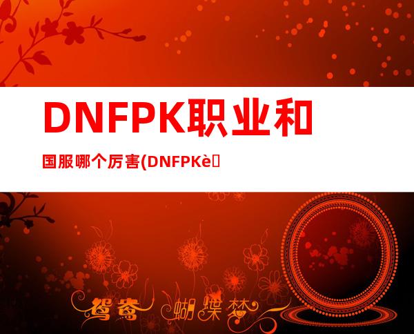 DNFPK职业和国服哪个厉害(DNFPK职业克制鬼剑士)