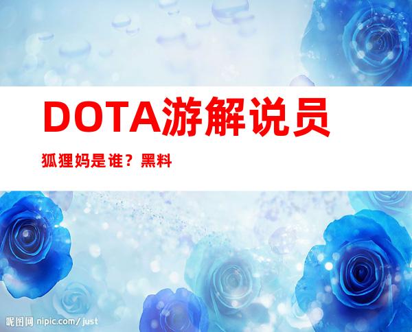 DOTA游解说员狐狸妈是谁？黑料黑历史遭扒是被冤枉的？