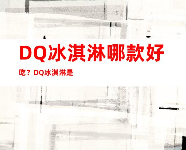 DQ冰淇淋哪款好吃？DQ冰淇淋是哪个国家的？