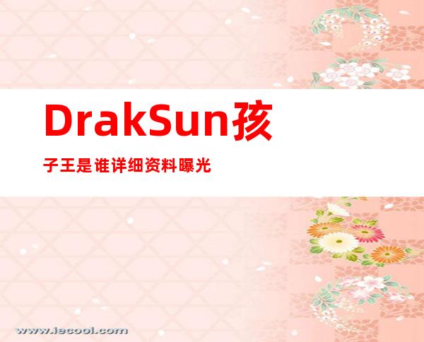 DrakSun孩子王是谁 详细资料曝光他与vava在一起了