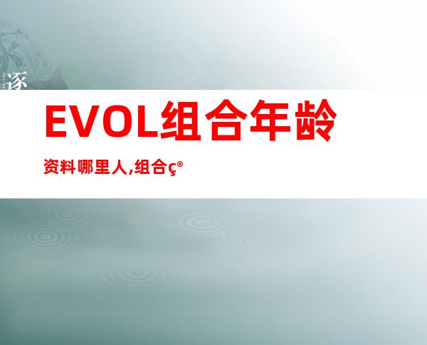 EVOL组合年龄资料哪里人,组合简介,组合资料,成员资料