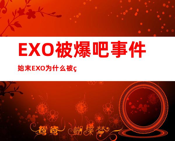 EXO被爆吧事件始末 EXO为什么被爆吧了