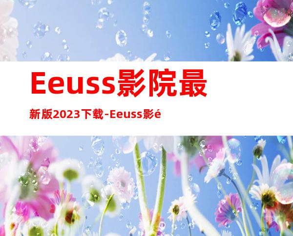 Eeuss影院最新版2023下载-Eeuss影院最新版免费版安卓下载