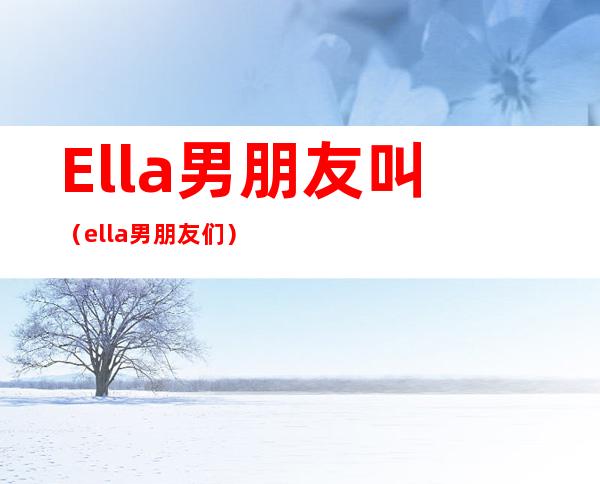 Ella男朋友叫（ella男朋友们）