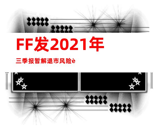 FF发2021年三季报暂解退市风险 贾跃亭创始团队“分崩离析”