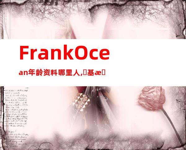 Frank Ocean年龄资料哪里人,​基本信息,详细信息,职业生涯