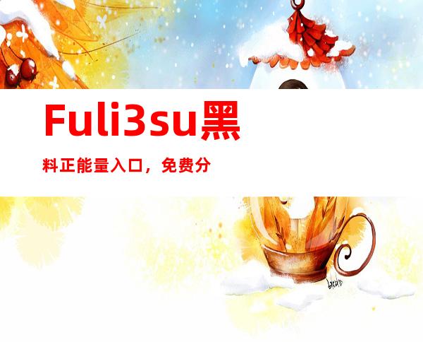 Fuli3.su黑料正能量入口，免费分享最新网站地址