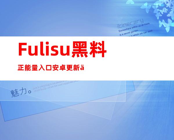 Fuli.su黑料正能量入口安卓更新了！赶紧下载app体验新功能