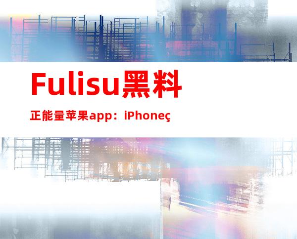 Fuli.su黑料正能量苹果app：iPhone用户的最佳播放工具