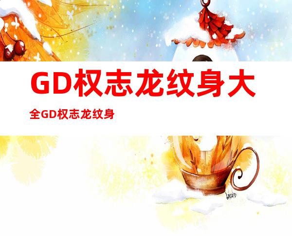 GD权志龙纹身大全 GD权志龙纹身含义解析