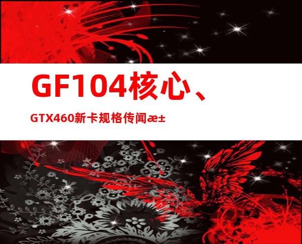 GF104核心、GTX460新卡规格传闻汇总