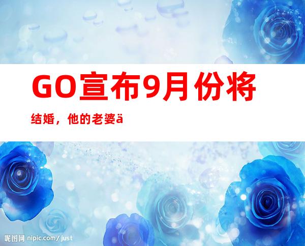 GO宣布9月份将结婚，他的老婆也是圈内人吗？