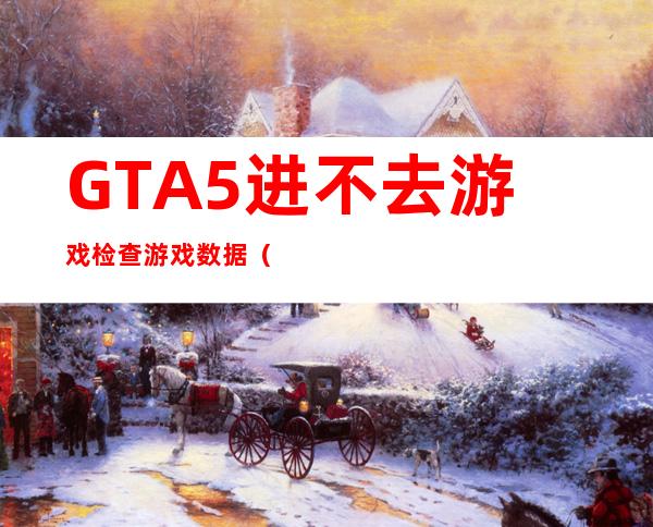 GTA5进不去游戏检查游戏数据（gta5进不去游戏一直在加载）