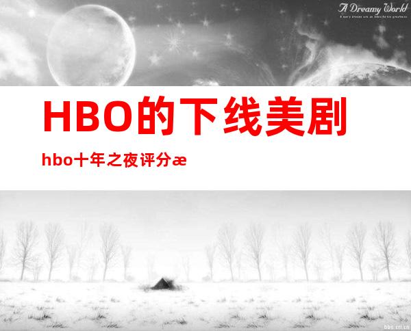 HBO的下线美剧hbo十年之夜评分最低的美剧