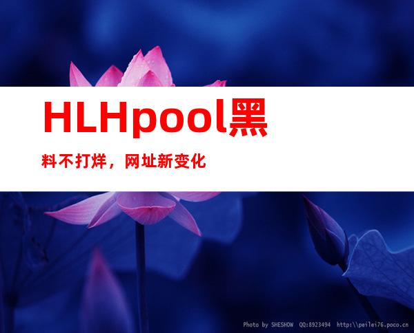 HL Hpool黑料不打烊，网址新变化，马上点击进入