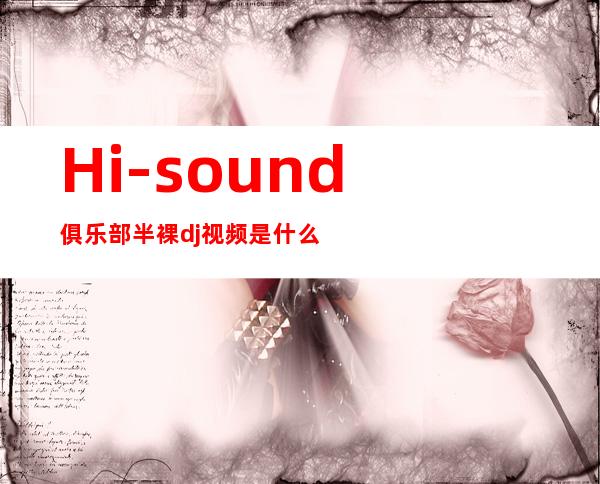 Hi-sound俱乐部半裸dj视频是什么在哪里可以看到什么是下载方法