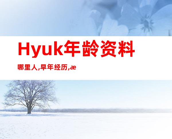 Hyuk年龄资料哪里人,早年经历,演艺经历,主要作品