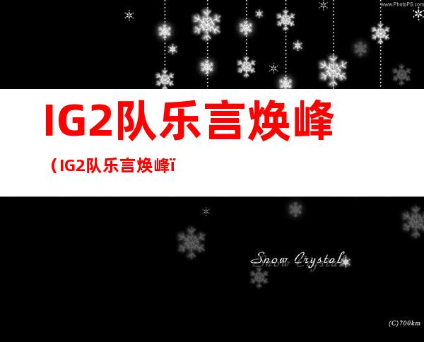 IG2队 乐言 焕峰（IG2队 乐言 焕峰）