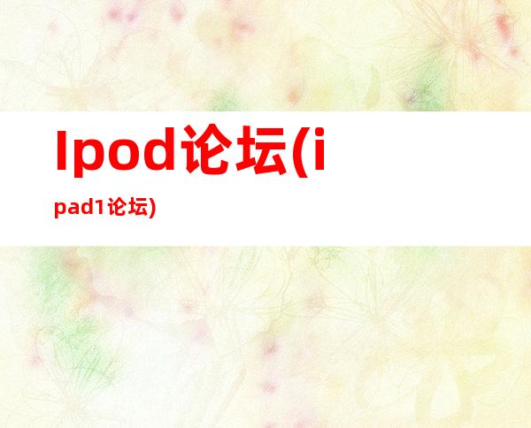 Ipod论坛(ipad1论坛)