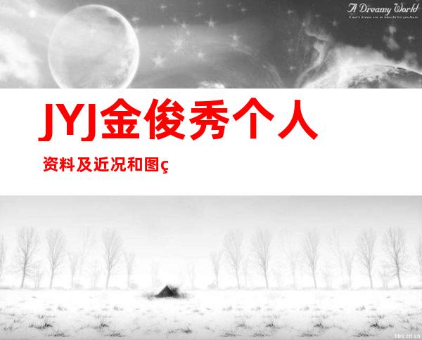 JYJ金俊秀个人资料及近况和图片 _JYJ金俊秀个人资料及近况和图