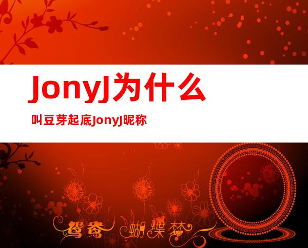 Jony J为什么叫豆芽 起底Jony J昵称豆芽的由来