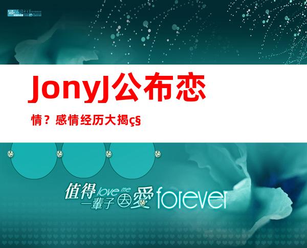 JonyJ公布恋情？感情经历大揭秘！