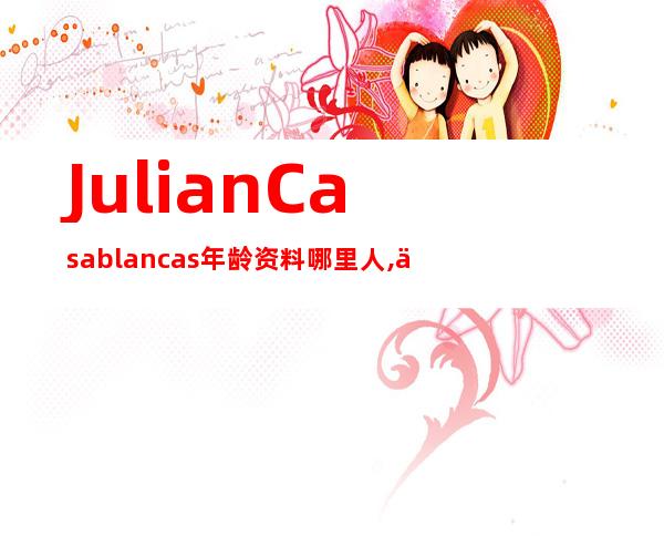 Julian Casablancas年龄资料哪里人,个人档案,早年生活,教育情况