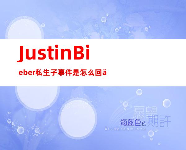 Justin Bieber私生子事件是怎么回事