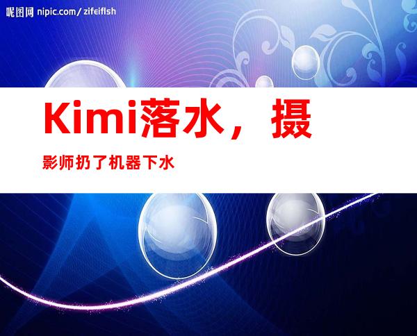 Kimi落水，摄影师扔了机器下水扑救