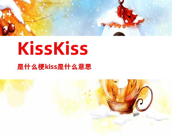 Kiss Kiss是什么梗 kiss是什么意思