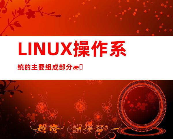 LINUX操作系统的主要组成部分有（请简述LINUX操作系统的特点）