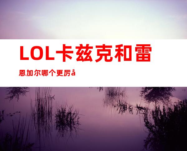 LOL卡兹克和雷恩加尔哪个更厉害？_英雄联盟