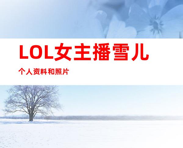 LOL女主播雪儿个人资料和照片