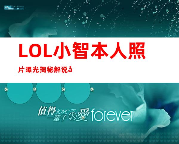 LOL小智本人照片曝光揭秘解说小智本人照片小智长什么样|