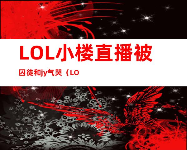 LOL小楼直播被囚徒和jy气哭（LOL小楼腿s5现场视频）