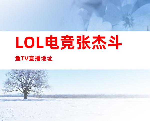 LOL电竞张杰斗鱼TV直播地址