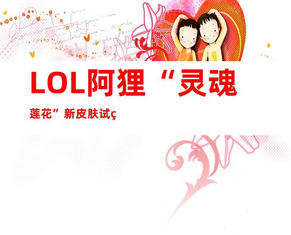 LOL阿狸“灵魂莲花”新皮肤试玩：大招变成小狐仙，突进变成小狐狸，有趣