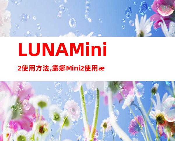 LUNA Mini2使用方法,露娜Mini2使用方法