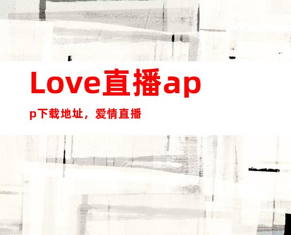 Love直播app下载地址，爱情直播App下载地址