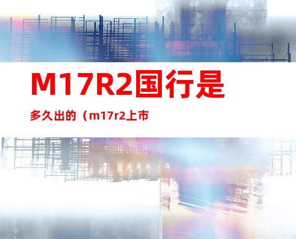 M17R2国行是多久出的（m17r2上市时间）