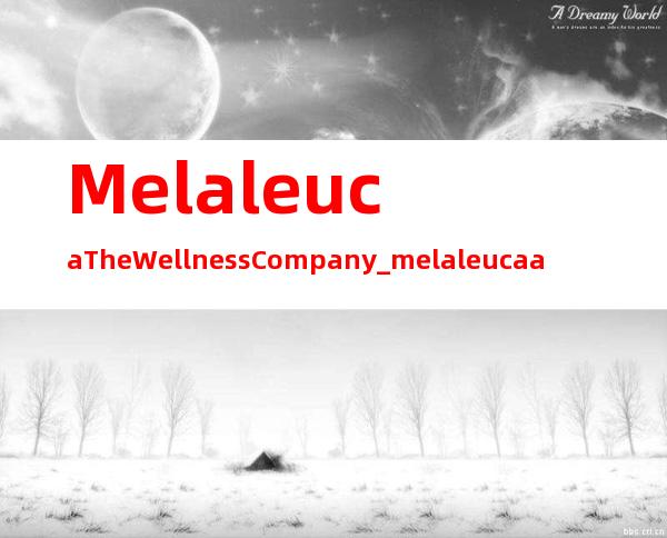 Melaleuca: The Wellness Company_melaleuca alternifolia精油