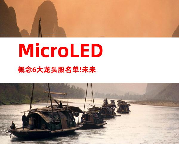 MicroLED概念6大龙头股名单!未来投资机会和大方向