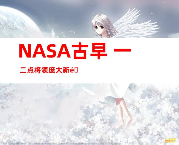 NASA古早 一 二点将领庞大新闻  称或者领现另外一个天球