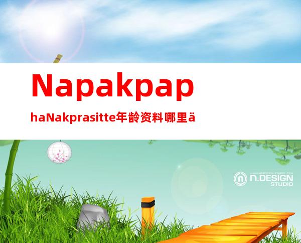 Napakpapha Nakprasitte年龄资料哪里人,基本简介,从业经历,成就及荣誉